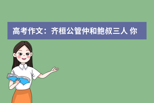 高考作文：齐桓公管仲和鲍叔三人 你对哪个感触最深